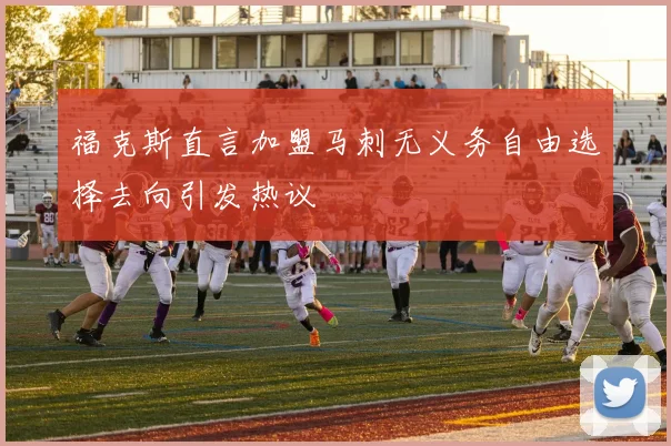 福克斯直言加盟马刺无义务自由选择去向引发热议