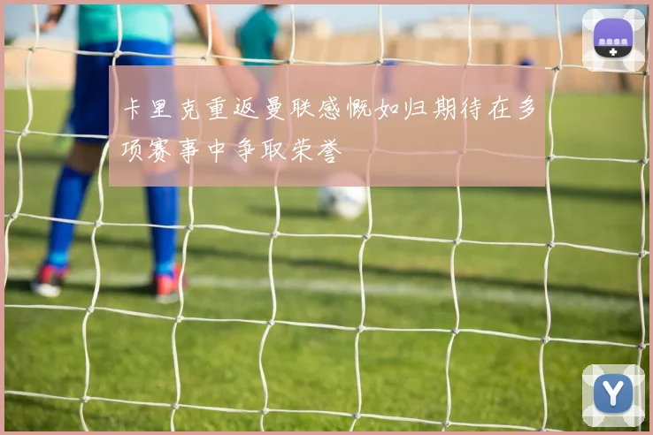 卡里克重返曼联感慨如归期待在多项赛事中争取荣誉