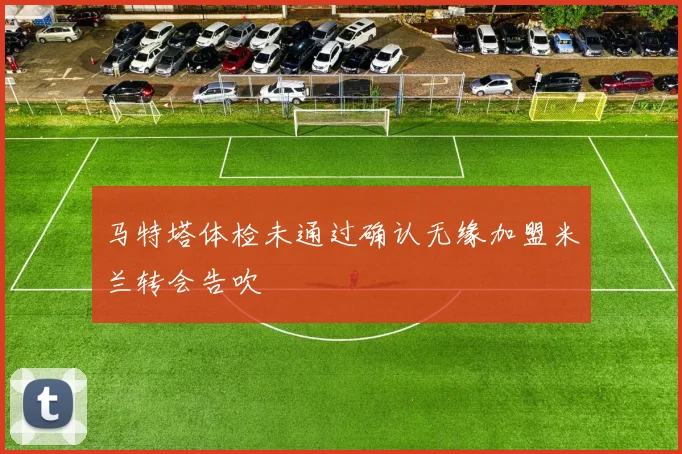 马特塔体检未通过确认无缘加盟米兰转会告吹