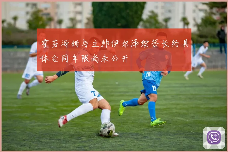 霍芬海姆与主帅伊尔泽续签长约具体合同年限尚未公开