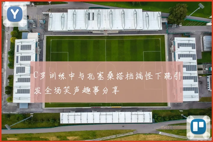 C罗训练中与孔塞桑搭档搞怪下跪引发全场笑声趣事分享