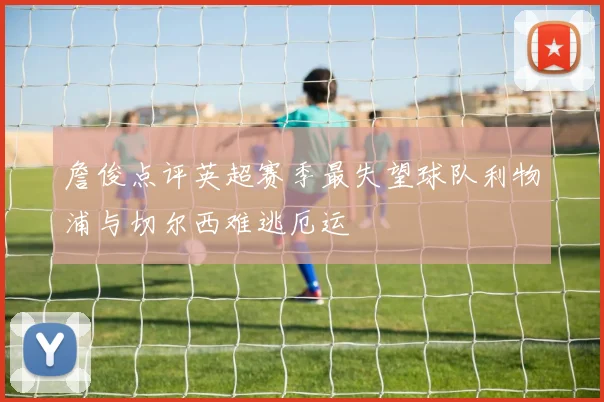 詹俊点评英超赛季最失望球队利物浦与切尔西难逃厄运