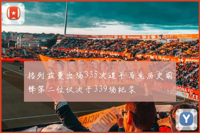 格列兹曼出场335次追平马竞历史前锋第二位仅次于339场纪录
