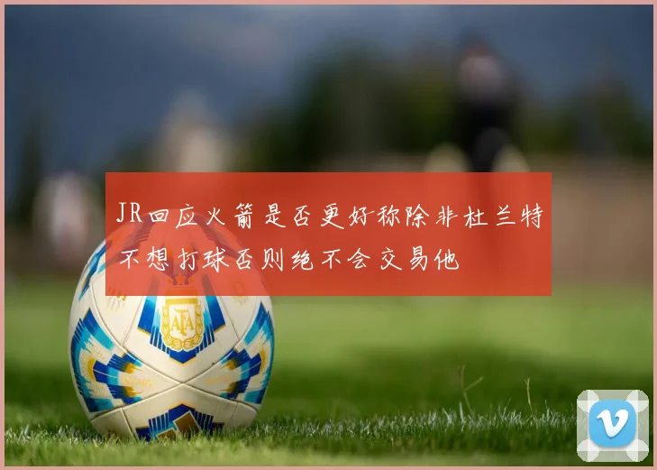 JR回应火箭是否更好称除非杜兰特不想打球否则绝不会交易他
