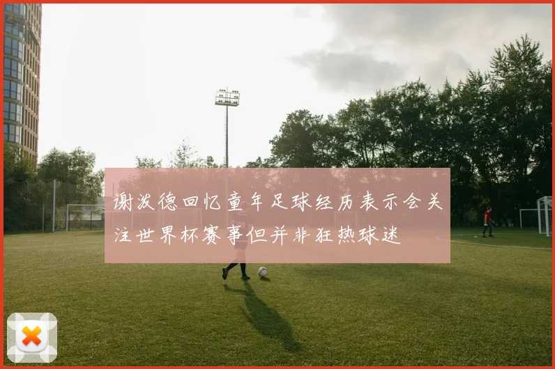 谢泼德回忆童年足球经历表示会关注世界杯赛事但并非狂热球迷