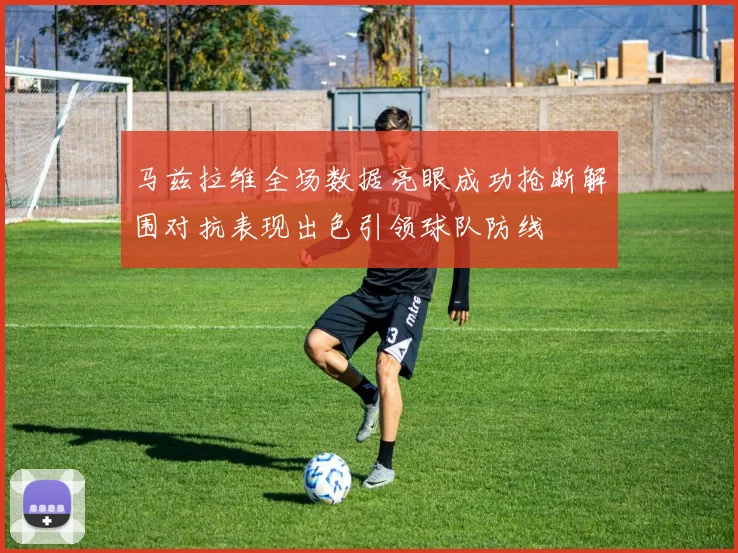 马兹拉维全场数据亮眼成功抢断解围对抗表现出色引领球队防线