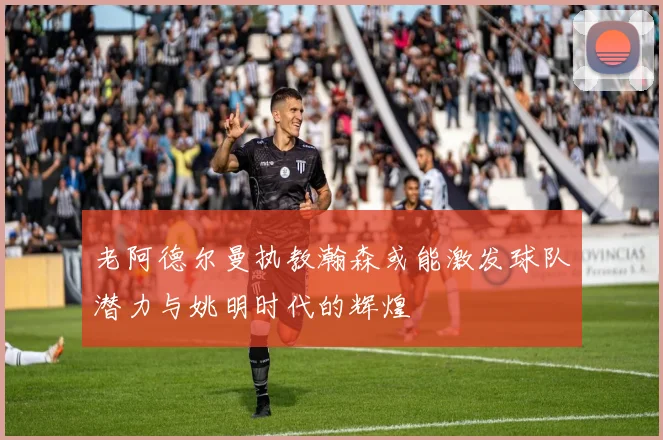 老阿德尔曼执教瀚森或能激发球队潜力与姚明时代的辉煌