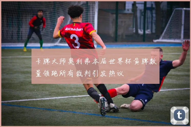 卡牌大师奥利弗本届世界杯黄牌数量领跑所有裁判引发热议