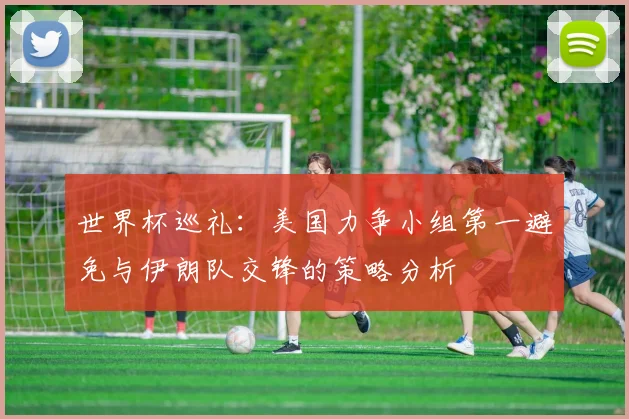 世界杯巡礼：美国力争小组第一避免与伊朗队交锋的策略分析