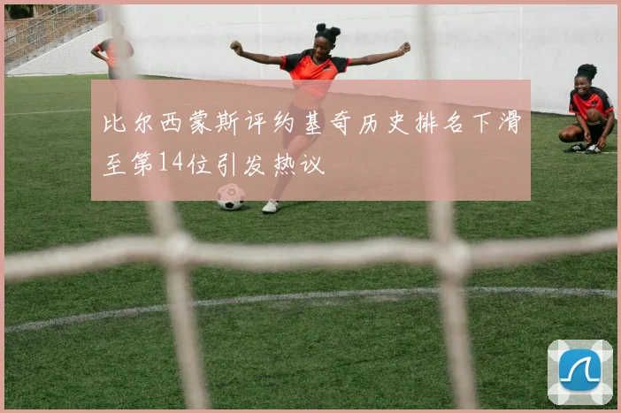 比尔西蒙斯评约基奇历史排名下滑至第14位引发热议