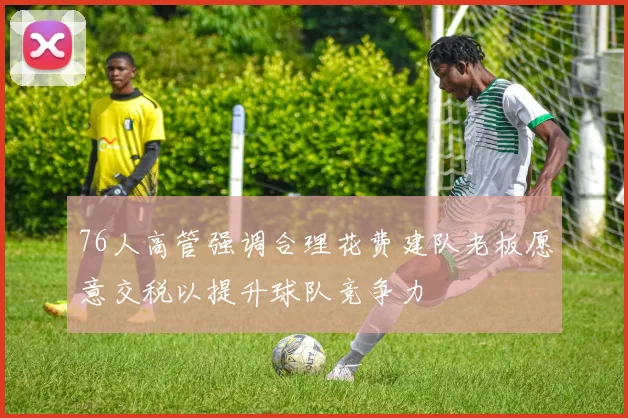 76人高管强调合理花费建队老板愿意交税以提升球队竞争力