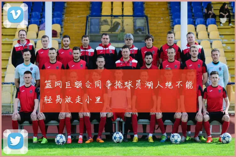 篮网巨额合同争抢球员湖人绝不能轻易放走小里