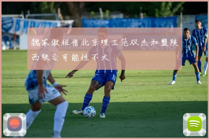 魏家傲租借北京理工范双杰加盟陕西联合可能性不大