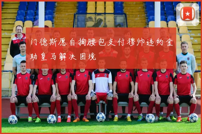 门德斯愿自掏腰包支付穆帅违约金助皇马解决困境