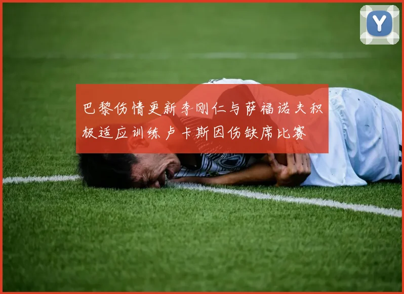 巴黎伤情更新李刚仁与萨福诺夫积极适应训练卢卡斯因伤缺席比赛