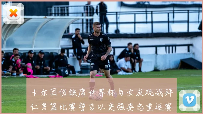 卡尔因伤缺席世界杯与女友观战拜仁男篮比赛誓言以更强姿态重返赛场