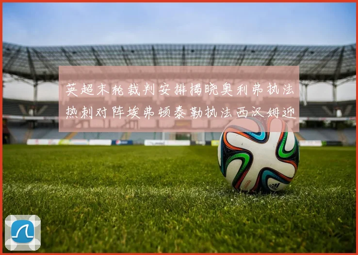 英超末轮裁判安排揭晓奥利弗执法热刺对阵埃弗顿泰勒执法西汉姆迎战利兹联