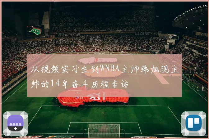 从视频实习生到WNBA主帅韩旭现主帅的14年奋斗历程专访