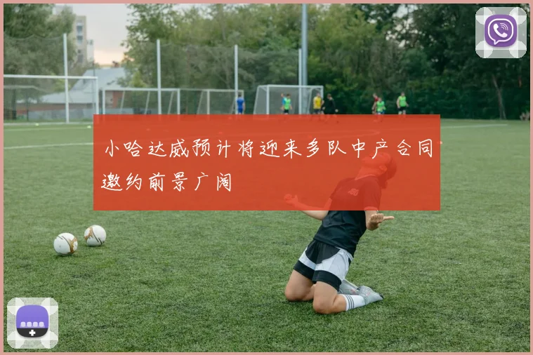 小哈达威预计将迎来多队中产合同邀约前景广阔