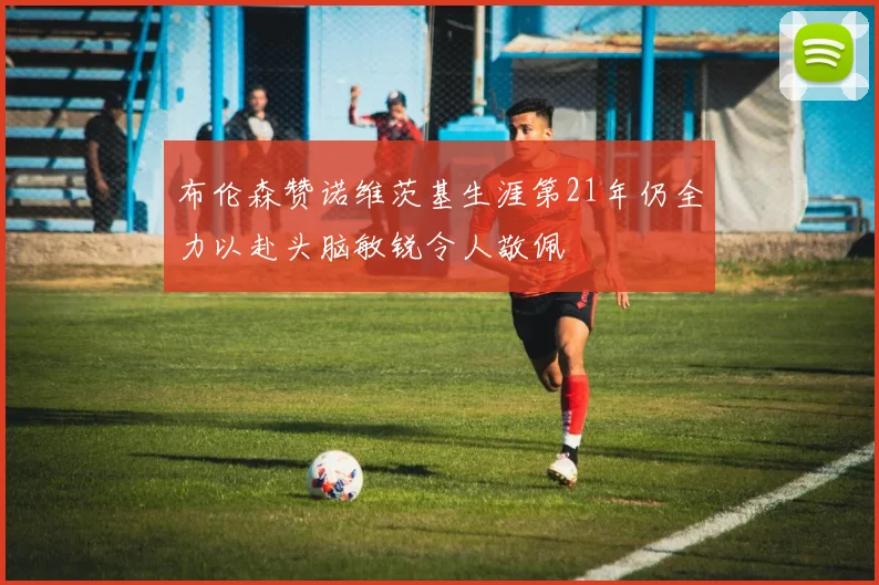 布伦森赞诺维茨基生涯第21年仍全力以赴头脑敏锐令人敬佩