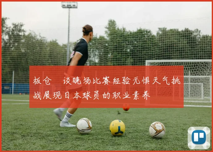 板仓滉谈晚场比赛经验无惧天气挑战展现日本球员的职业素养