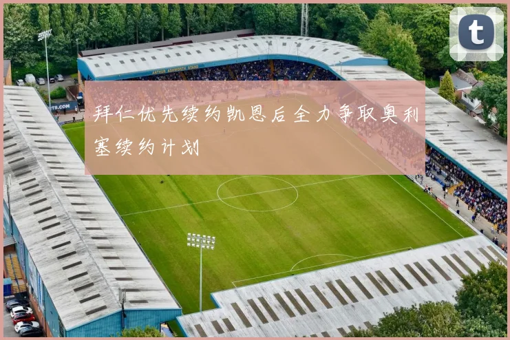 拜仁优先续约凯恩后全力争取奥利塞续约计划