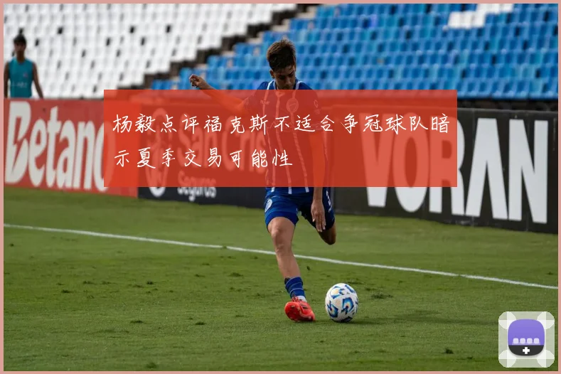 杨毅点评福克斯不适合争冠球队暗示夏季交易可能性