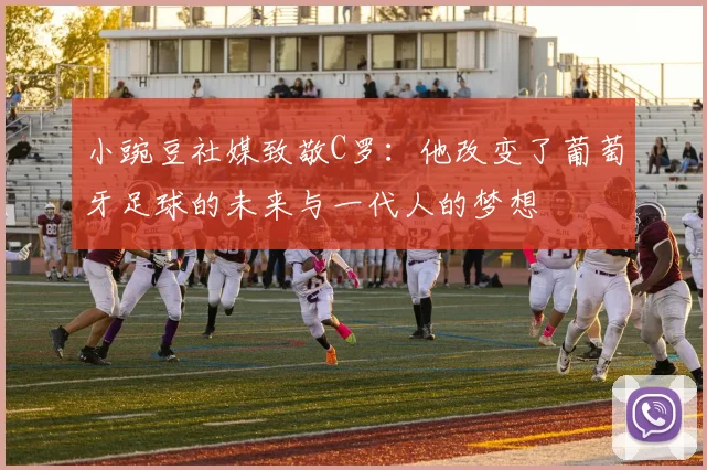 小豌豆社媒致敬C罗：他改变了葡萄牙足球的未来与一代人的梦想