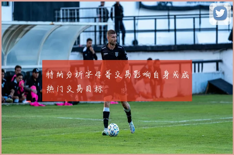 特纳分析字母哥交易影响自身或成热门交易目标