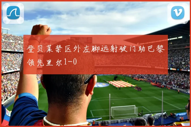 登贝莱禁区外左脚远射破门助巴黎领先里尔1-0